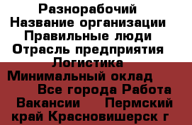 Разнорабочий › Название организации ­ Правильные люди › Отрасль предприятия ­ Логистика › Минимальный оклад ­ 30 000 - Все города Работа » Вакансии   . Пермский край,Красновишерск г.